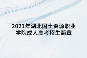 2021年湖北国土资源职业学院成人高考招生简章