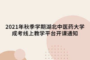 2021年秋季学期湖北中医药大学成考线上教学平台开课通知
