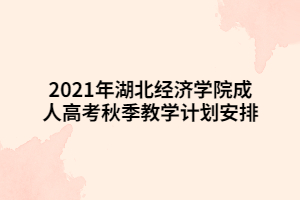2021年湖北经济学院成人高考秋季教学计划安排
