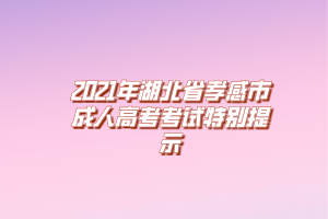 2021年湖北省孝感市成人高考考试特别提示
