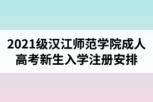 2021级汉江师范学院成人高考新生入学注册及资格复查工作安排